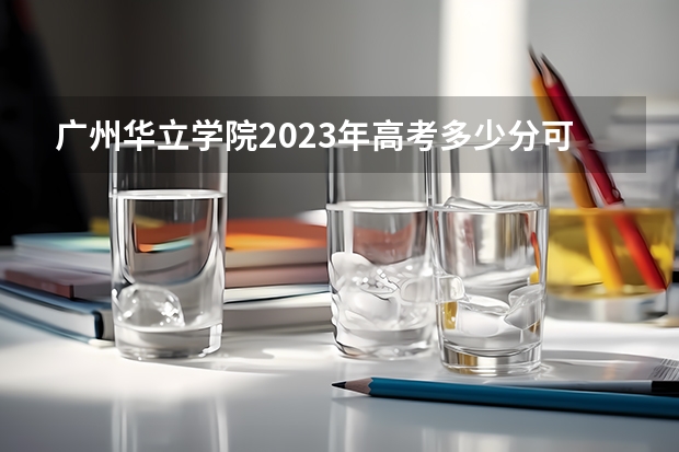 广州华立学院2023年高考多少分可以录取 广州华立学院口碑怎么样