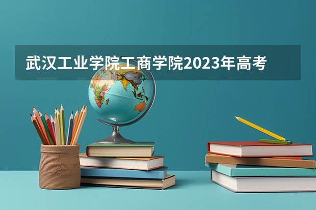 武汉工业学院工商学院2023年高考多少分可以录取 武汉工业学院工商学院口碑怎么样
