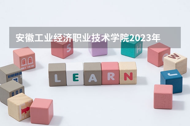 安徽工业经济职业技术学院2023年高考多少分可以录取 安徽工业经济职业技术学院口碑怎么样