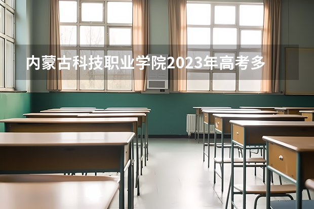 内蒙古科技职业学院2023年高考多少分可以录取 内蒙古科技职业学院口碑怎么样