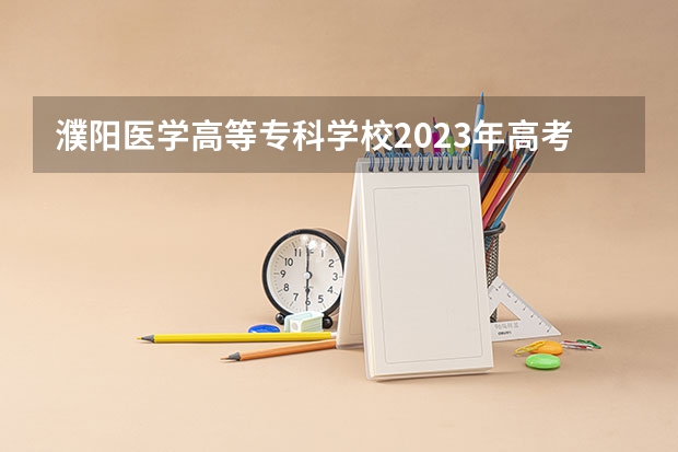 濮阳医学高等专科学校2023年高考多少分可以录取 濮阳医学高等专科学校口碑怎么样