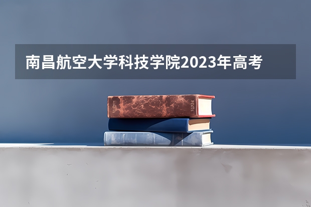 南昌航空大学科技学院2023年高考多少分可以录取 南昌航空大学科技学院口碑怎么样
