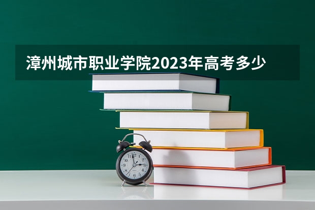 漳州城市职业学院2023年高考多少分可以录取 漳州城市职业学院口碑怎么样