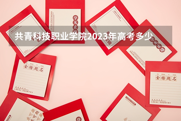 共青科技职业学院2023年高考多少分可以录取 共青科技职业学院口碑怎么样