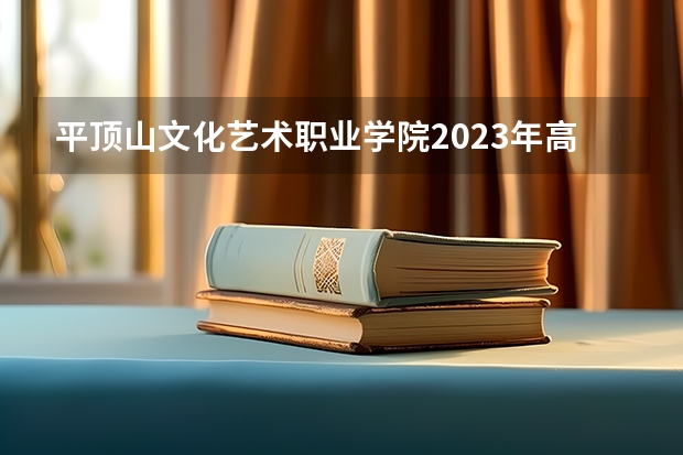 平顶山文化艺术职业学院2023年高考多少分可以录取 平顶山文化艺术职业学院口碑怎么样
