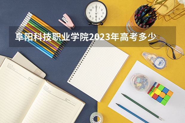 阜阳科技职业学院2023年高考多少分可以录取 阜阳科技职业学院口碑怎么样