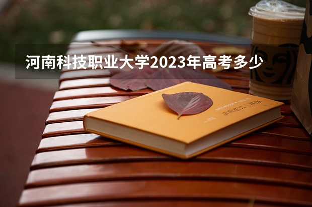 河南科技职业大学2023年高考多少分可以录取 河南科技职业大学口碑怎么样
