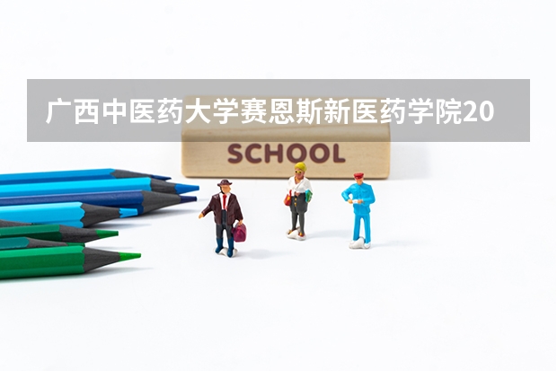 广西中医药大学赛恩斯新医药学院2023年高考多少分可以录取 广西中医药大学赛恩斯新医药学院口碑怎么样