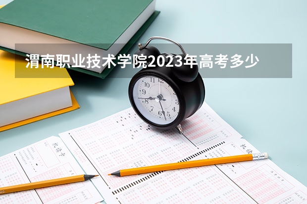 渭南职业技术学院2023年高考多少分可以录取 渭南职业技术学院口碑怎么样