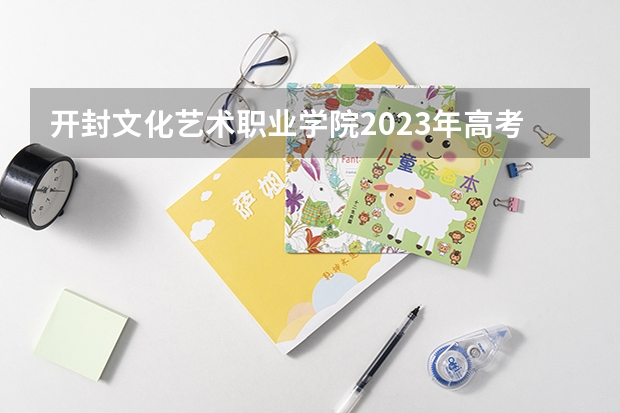 开封文化艺术职业学院2023年高考多少分可以录取 开封文化艺术职业学院口碑怎么样