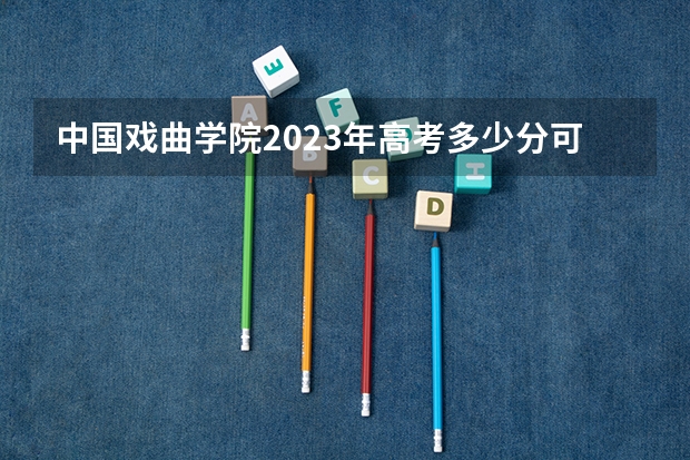 中国戏曲学院2023年高考多少分可以录取 中国戏曲学院口碑怎么样