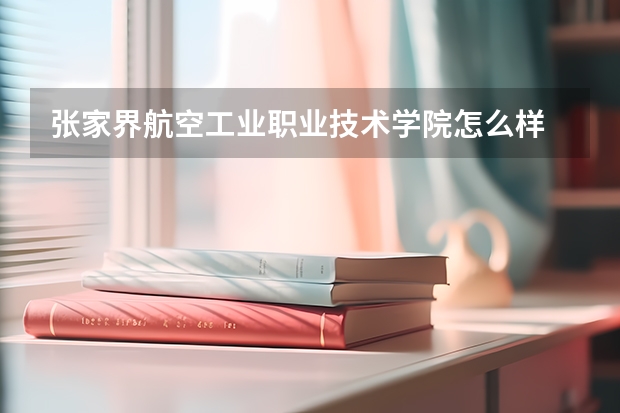 张家界航空工业职业技术学院怎么样 张家界航空工业职业技术学院学校地址在哪