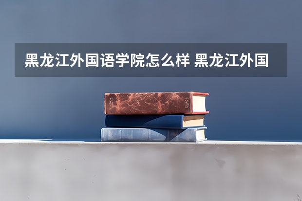 黑龙江外国语学院怎么样 黑龙江外国语学院学校地址在哪