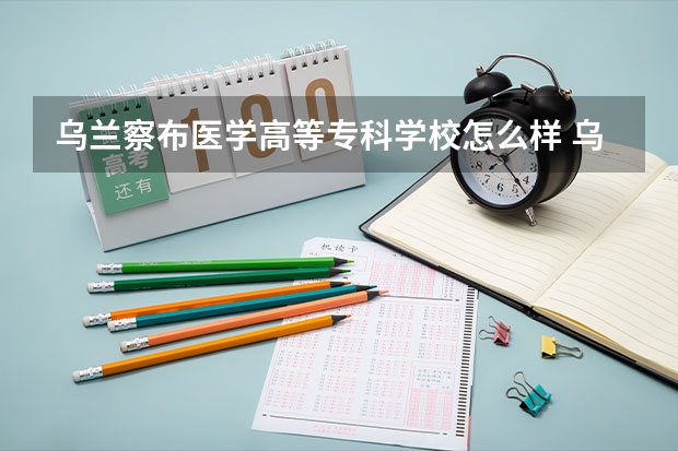 乌兰察布医学高等专科学校怎么样 乌兰察布医学高等专科学校学校地址在哪