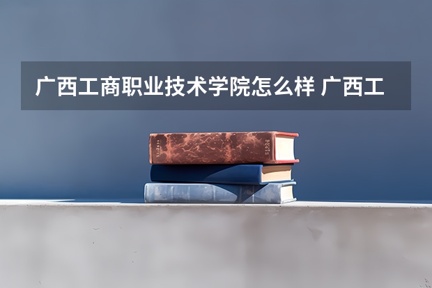 广西工商职业技术学院怎么样 广西工商职业技术学院学校地址在哪