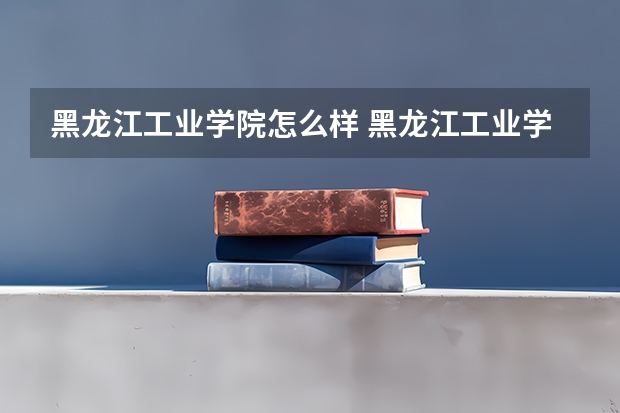 黑龙江工业学院怎么样 黑龙江工业学院学校地址在哪