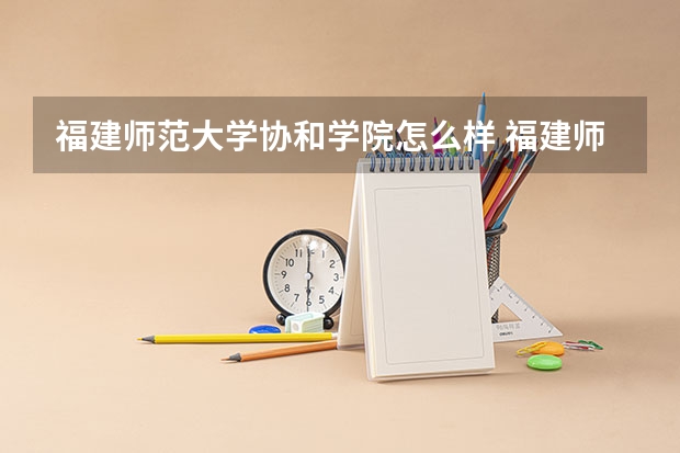 福建师范大学协和学院怎么样 福建师范大学协和学院学校地址在哪