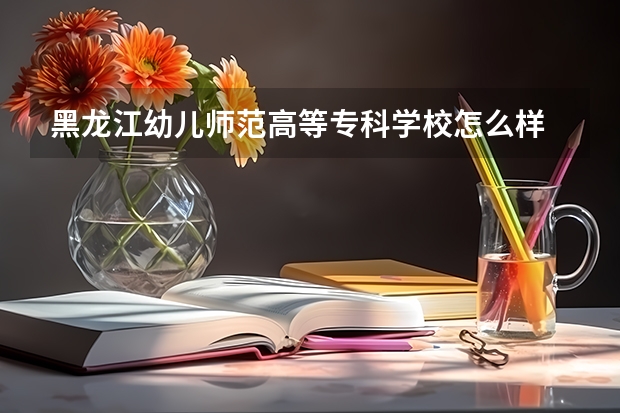 黑龙江幼儿师范高等专科学校怎么样 黑龙江幼儿师范高等专科学校学校地址在哪