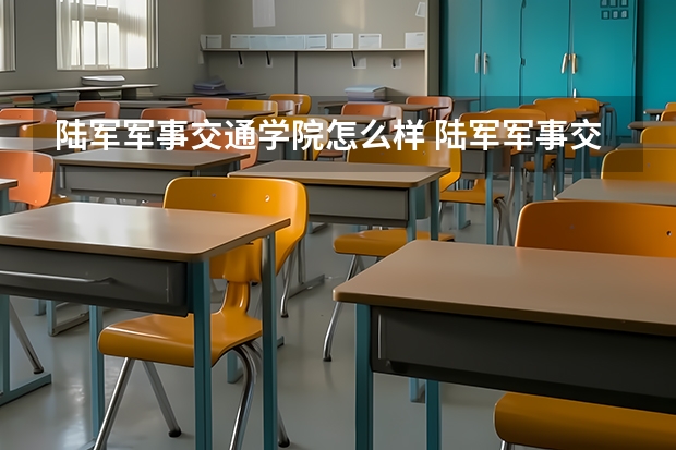 陆军军事交通学院怎么样 陆军军事交通学院学校地址在哪
