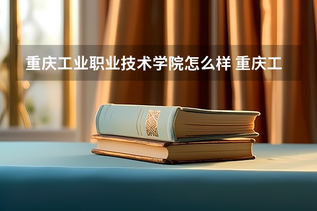 重庆工业职业技术学院怎么样 重庆工业职业技术学院学校地址在哪