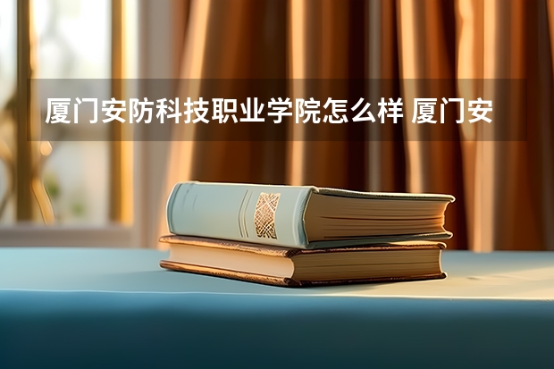 厦门安防科技职业学院怎么样 厦门安防科技职业学院学校地址在哪