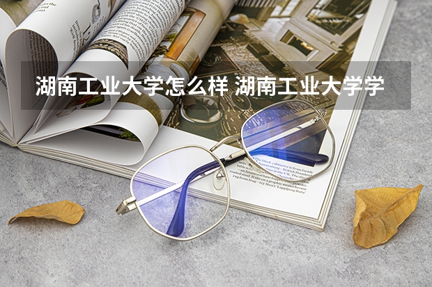 湖南工业大学怎么样 湖南工业大学学校地址在哪