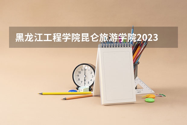 黑龙江工程学院昆仑旅游学院2023年高考多少分可以录取 黑龙江工程学院昆仑旅游学院口碑怎么样