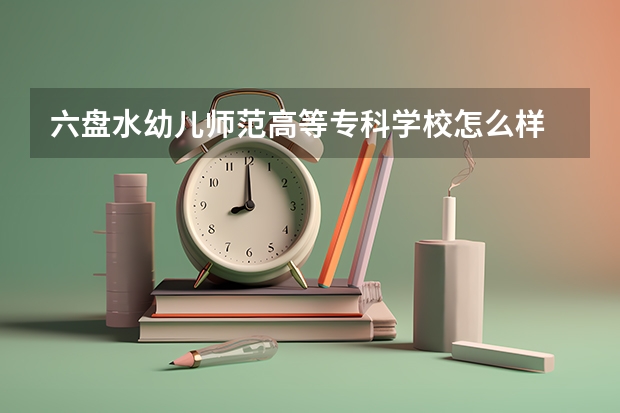 六盘水幼儿师范高等专科学校怎么样 六盘水幼儿师范高等专科学校学校地址在哪