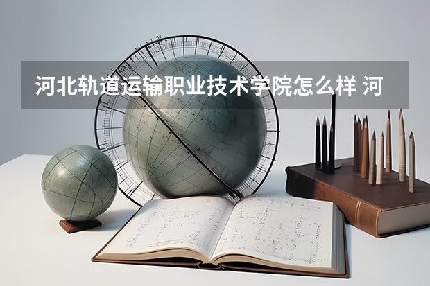 河北轨道运输职业技术学院怎么样 河北轨道运输职业技术学院学校地址在哪