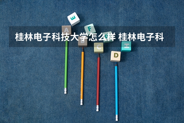 桂林电子科技大学怎么样 桂林电子科技大学学校地址在哪
