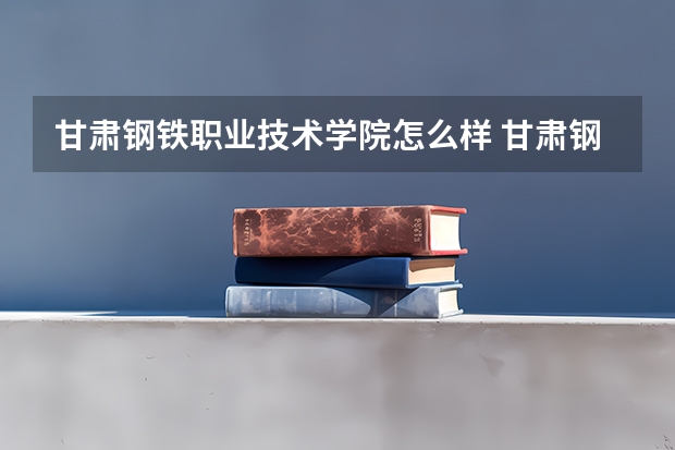 甘肃钢铁职业技术学院怎么样 甘肃钢铁职业技术学院学校地址在哪