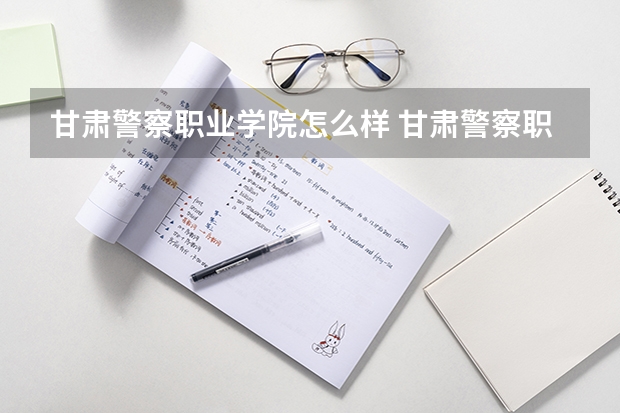 甘肃警察职业学院怎么样 甘肃警察职业学院学校地址在哪