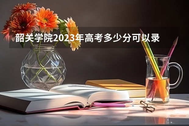 韶关学院2023年高考多少分可以录取 韶关学院口碑怎么样