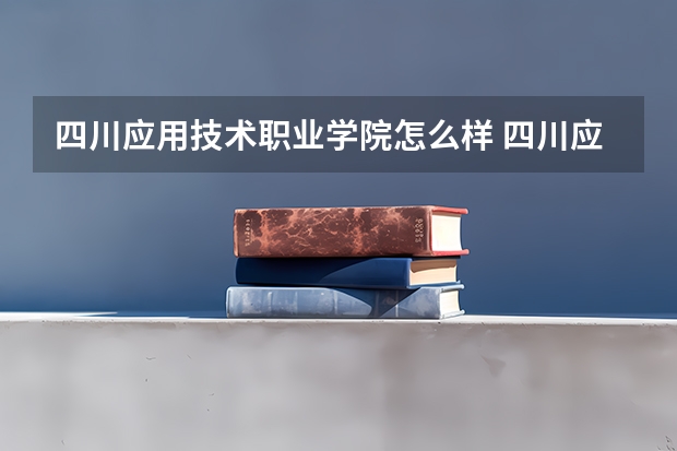 四川应用技术职业学院怎么样 四川应用技术职业学院学校地址在哪