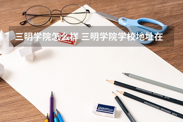 三明学院怎么样 三明学院学校地址在哪