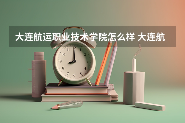 大连航运职业技术学院怎么样 大连航运职业技术学院学校地址在哪
