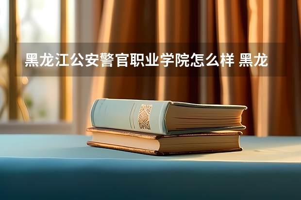 黑龙江公安警官职业学院怎么样 黑龙江公安警官职业学院学校地址在哪