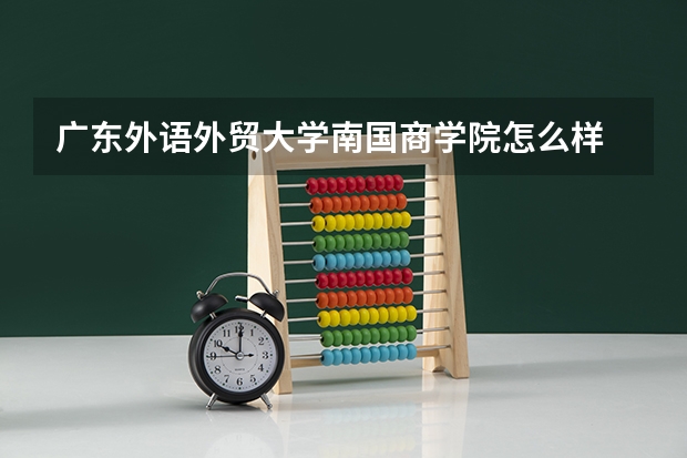 广东外语外贸大学南国商学院怎么样 广东外语外贸大学南国商学院学校地址在哪