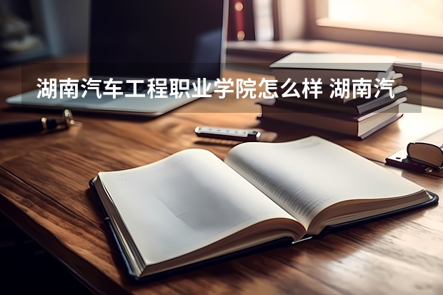 湖南汽车工程职业学院怎么样 湖南汽车工程职业学院学校地址在哪