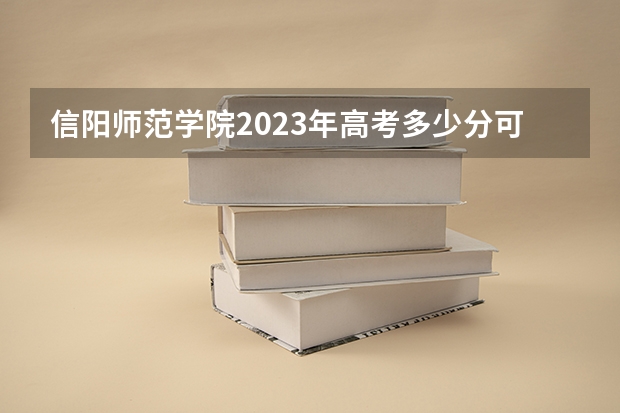 信阳师范学院2023年高考多少分可以录取 信阳师范学院口碑怎么样