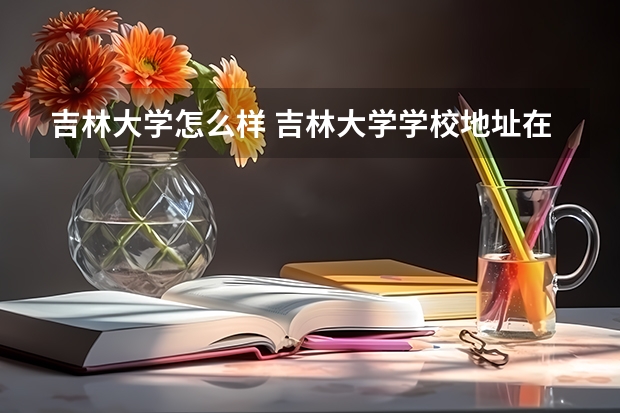 吉林大学怎么样 吉林大学学校地址在哪