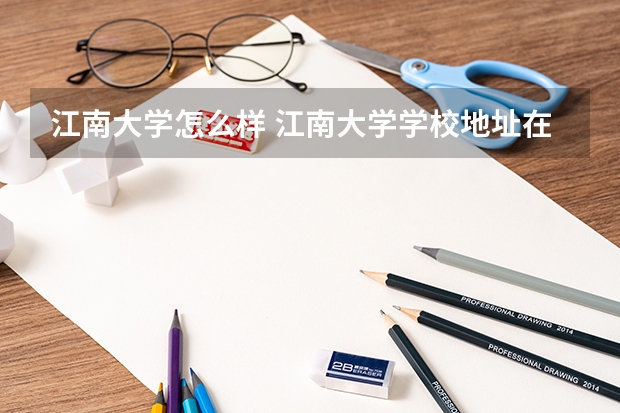 江南大学怎么样 江南大学学校地址在哪