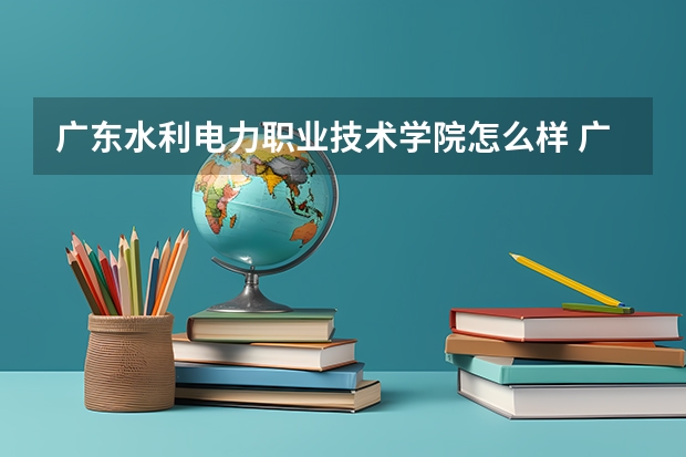 广东水利电力职业技术学院怎么样 广东水利电力职业技术学院学校地址在哪