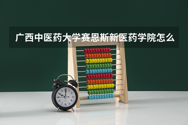 广西中医药大学赛恩斯新医药学院怎么样 广西中医药大学赛恩斯新医药学院学校地址在哪