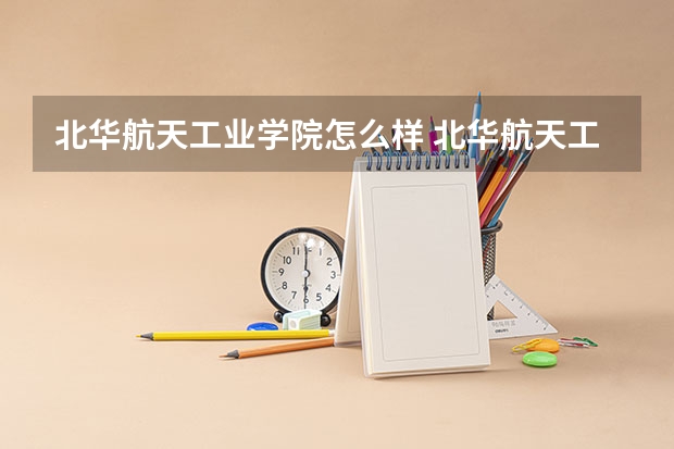 北华航天工业学院怎么样 北华航天工业学院学校地址在哪