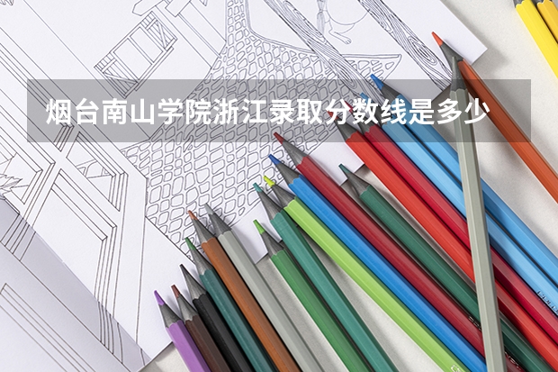 烟台南山学院浙江录取分数线是多少 烟台南山学院浙江招生人数