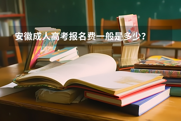 安徽成人高考报名费一般是多少？