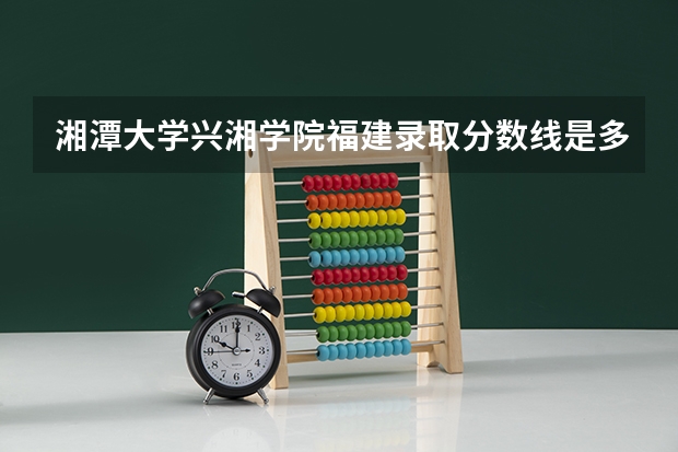 湘潭大学兴湘学院福建录取分数线是多少 湘潭大学兴湘学院福建招生人数
