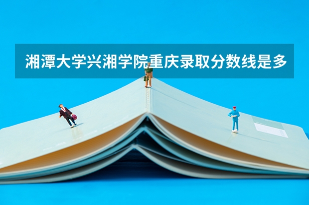 湘潭大学兴湘学院重庆录取分数线是多少 湘潭大学兴湘学院重庆招生人数