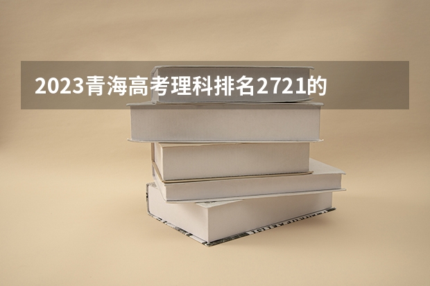 2023青海高考理科排名2721的考生报考什么大学 历年录取分数线